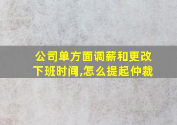 公司单方面调薪和更改下班时间,怎么提起仲裁