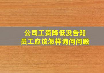 公司工资降低没告知员工应该怎样询问问题