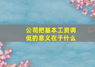 公司把基本工资调低的意义在于什么