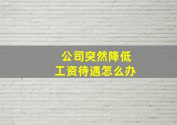 公司突然降低工资待遇怎么办