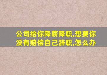 公司给你降薪降职,想要你没有赔偿自己辞职,怎么办