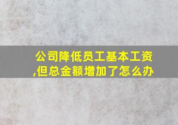 公司降低员工基本工资,但总金额增加了怎么办