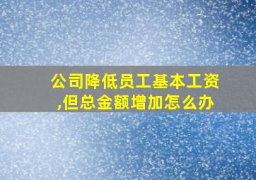 公司降低员工基本工资,但总金额增加怎么办