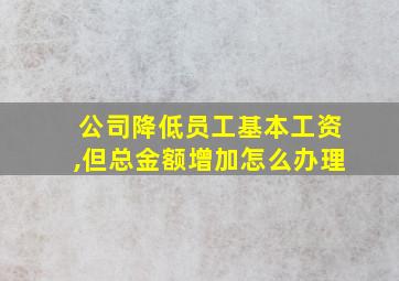 公司降低员工基本工资,但总金额增加怎么办理