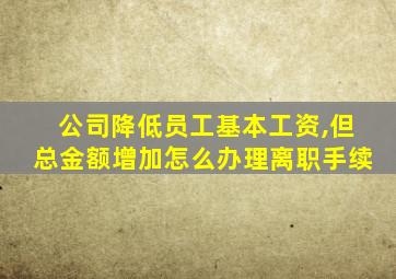 公司降低员工基本工资,但总金额增加怎么办理离职手续