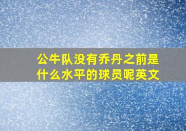 公牛队没有乔丹之前是什么水平的球员呢英文