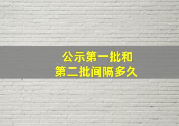 公示第一批和第二批间隔多久