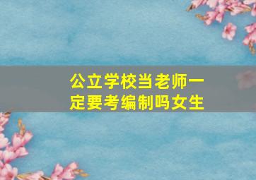 公立学校当老师一定要考编制吗女生