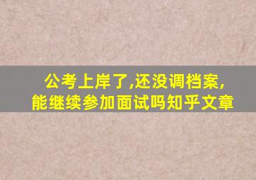 公考上岸了,还没调档案,能继续参加面试吗知乎文章