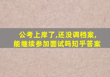 公考上岸了,还没调档案,能继续参加面试吗知乎答案