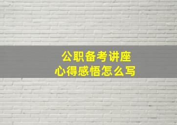 公职备考讲座心得感悟怎么写