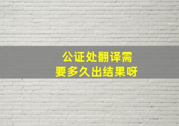 公证处翻译需要多久出结果呀