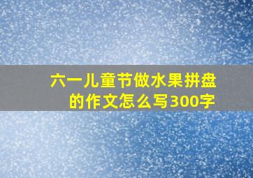 六一儿童节做水果拼盘的作文怎么写300字