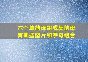 六个单韵母组成复韵母有哪些图片和字母组合