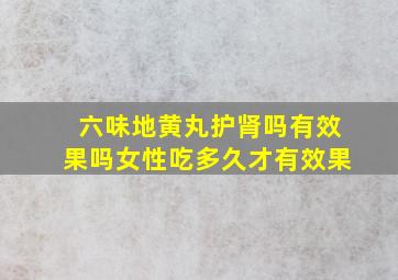 六味地黄丸护肾吗有效果吗女性吃多久才有效果