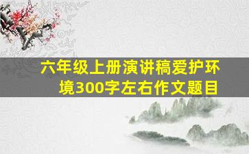 六年级上册演讲稿爱护环境300字左右作文题目