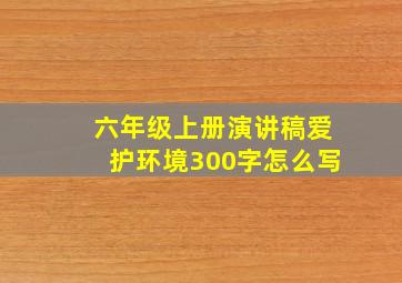 六年级上册演讲稿爱护环境300字怎么写