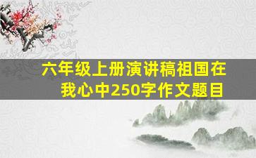 六年级上册演讲稿祖国在我心中250字作文题目