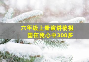 六年级上册演讲稿祖国在我心中300多