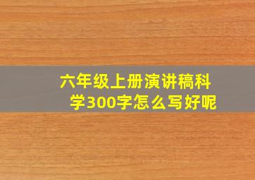 六年级上册演讲稿科学300字怎么写好呢