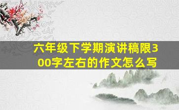 六年级下学期演讲稿限300字左右的作文怎么写