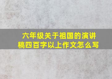 六年级关于祖国的演讲稿四百字以上作文怎么写