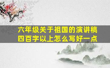 六年级关于祖国的演讲稿四百字以上怎么写好一点