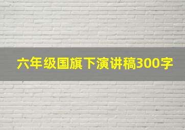 六年级国旗下演讲稿300字