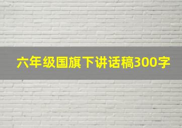 六年级国旗下讲话稿300字