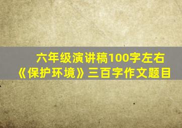 六年级演讲稿100字左右《保护环境》三百字作文题目