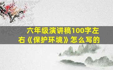 六年级演讲稿100字左右《保护环境》怎么写的