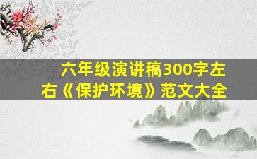 六年级演讲稿300字左右《保护环境》范文大全