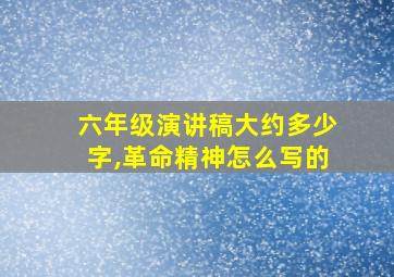 六年级演讲稿大约多少字,革命精神怎么写的