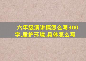 六年级演讲稿怎么写300字,爱护环境,具体怎么写