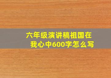 六年级演讲稿祖国在我心中600字怎么写