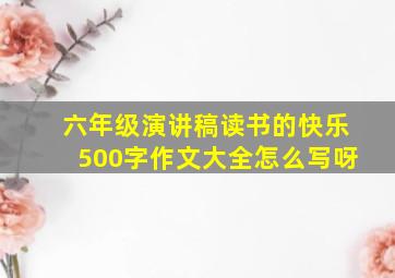 六年级演讲稿读书的快乐500字作文大全怎么写呀