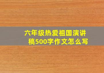 六年级热爱祖国演讲稿500字作文怎么写