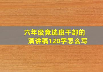 六年级竞选班干部的演讲稿120字怎么写