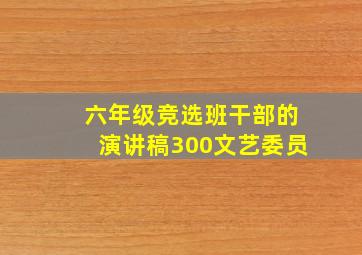 六年级竞选班干部的演讲稿300文艺委员