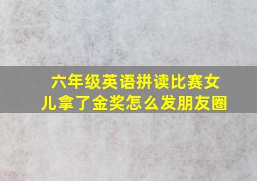 六年级英语拼读比赛女儿拿了金奖怎么发朋友圈