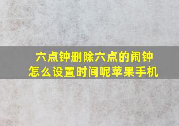 六点钟删除六点的闹钟怎么设置时间呢苹果手机