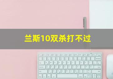 兰斯10双杀打不过