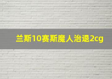 兰斯10赛斯魔人治退2cg