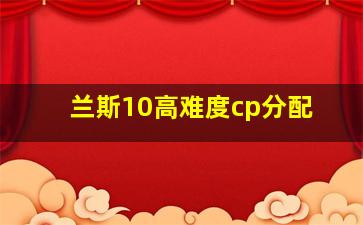 兰斯10高难度cp分配