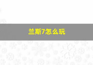 兰斯7怎么玩