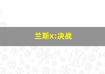 兰斯x:决战