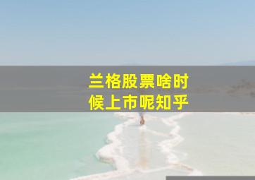 兰格股票啥时候上市呢知乎