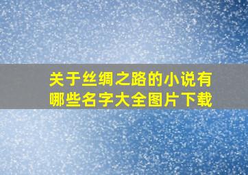 关于丝绸之路的小说有哪些名字大全图片下载