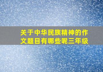 关于中华民族精神的作文题目有哪些呢三年级