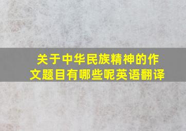 关于中华民族精神的作文题目有哪些呢英语翻译